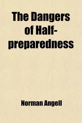 Book cover for The Dangers of Half-Preparedness; A Plea for a Declaration of American Policy