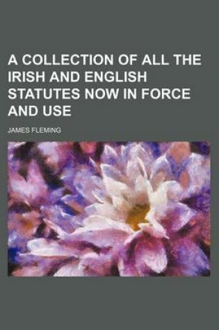 Cover of A Collection of All the Irish and English Statutes Now in Force and Use
