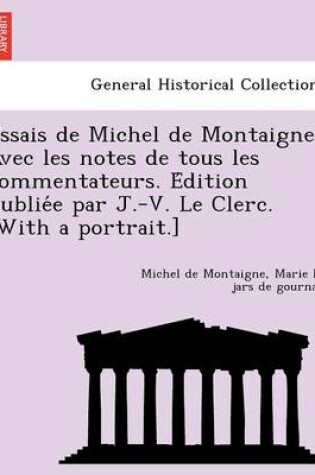 Cover of Essais de Michel de Montaigne. Avec Les Notes de Tous Les Commentateurs. E Dition Publie E Par J.-V. Le Clerc. [With a Portrait.]