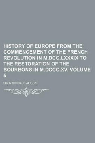 Cover of History of Europe from the Commencement of the French Revolution in M.DCC.LXXXIX to the Restoration of the Bourbons in M.DCCC.XV Volume 5