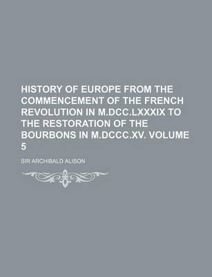 Book cover for History of Europe from the Commencement of the French Revolution in M.DCC.LXXXIX to the Restoration of the Bourbons in M.DCCC.XV Volume 5