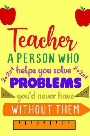 Cover of Teacher A Person Who Helps You Solve Problems You'd Never Have Without Them