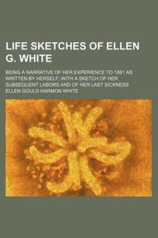 Cover of Life Sketches of Ellen G. White; Being a Narrative of Her Experience to 1881 as Written by Herself with a Sketch of Her Subsequent Labors and of Her Last Sickness