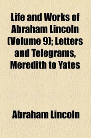 Cover of Life and Works of Abraham Lincoln (Volume 9); Letters and Telegrams, Meredith to Yates