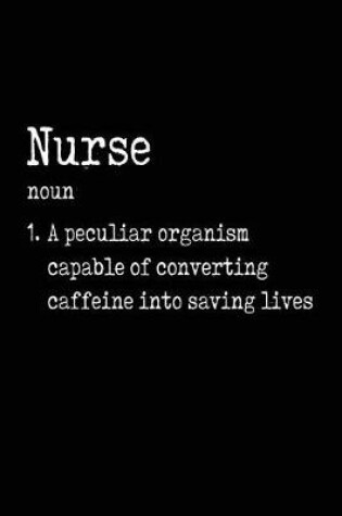 Cover of Nurse noun 1. A Peculiar Organism Capable Of Converting Caffeine Into Saving Lives