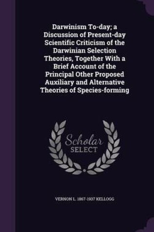 Cover of Darwinism To-Day; A Discussion of Present-Day Scientific Criticism of the Darwinian Selection Theories, Together with a Brief Account of the Principal Other Proposed Auxiliary and Alternative Theories of Species-Forming