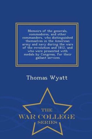 Cover of Memoirs of the Generals, Commodores, and Other Commanders, Who Distinguished Themselves in the American Army and Navy During the Wars of the Revolution and 1812, and Who Were Presented with Medals by Congress, for Their Gallant Services - War College Serie