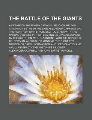 Book cover for The Battle of the Giants; A Debate on the Roman Catholic Religion, Held in Cincinnati, Between the Late Alexander Campbell and the Right REV. John B. Purcell Together with the Vatican Decrees in Their Bearing on Civil Allegiance, by the Right Hon. W. E. Gladst