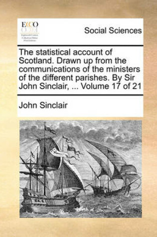 Cover of The Statistical Account of Scotland. Drawn Up from the Communications of the Ministers of the Different Parishes. by Sir John Sinclair, ... Volume 17 of 21