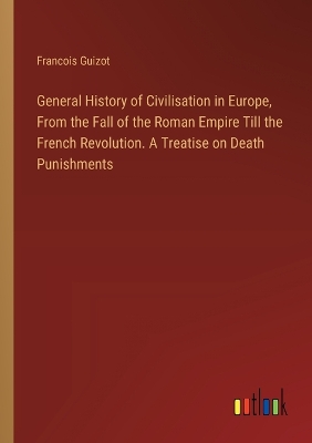 Book cover for General History of Civilisation in Europe, From the Fall of the Roman Empire Till the French Revolution. A Treatise on Death Punishments