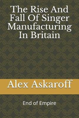 Book cover for The Rise And Fall Of Singer Manufacturing In Britain