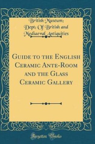 Cover of Guide to the English Ceramic Ante-Room and the Glass Ceramic Gallery (Classic Reprint)