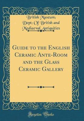 Book cover for Guide to the English Ceramic Ante-Room and the Glass Ceramic Gallery (Classic Reprint)