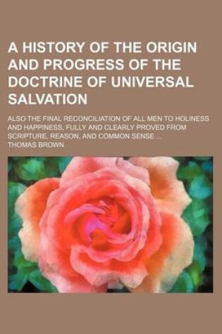 Cover of A History of the Origin and Progress of the Doctrine of Universal Salvation; Also the Final Reconciliation of All Men to Holiness and Happiness, Ful