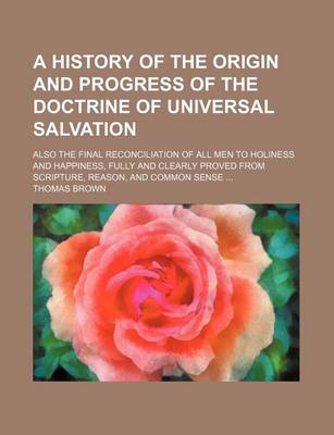 Book cover for A History of the Origin and Progress of the Doctrine of Universal Salvation; Also the Final Reconciliation of All Men to Holiness and Happiness, Ful