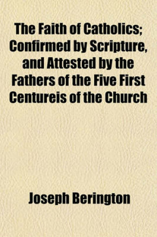 Cover of The Faith of Catholics; Confirmed by Scripture, and Attested by the Fathers of the Five First Centureis of the Church