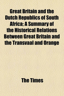 Book cover for Great Britain and the Dutch Republics of South Africa; A Summary of the Historical Relations Between Great Britain and the Transvaal and Orange