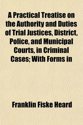 Book cover for A Practical Treatise on the Authority and Duties of Trial Justices, District, Police, and Municipal Courts, in Criminal Cases; With Forms in