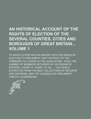 Book cover for An Historical Account of the Rights of Election of the Several Counties, Cities and Boroughs of Great Britain Volume 1; To Which Is Prefixed an Inquiry Into the Origin of Election to Parliament, and the Right of the Commons to a Share in the Legislature Also,