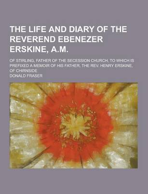 Book cover for The Life and Diary of the Reverend Ebenezer Erskine, A.M; Of Stirling, Father of the Secession Church, to Which Is Prefixed a Memoir of His Father, Th