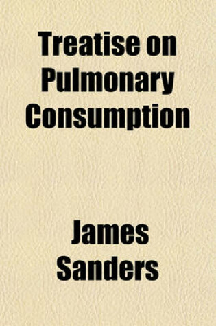 Cover of Treatise on Pulmonary Consumption; In Which a New View of the Principles of Its Treatment Is Supported by Original Observations on Every Period of the Disease. to Which Is Added, an Inquiry, Proving, That the Medicinal Properties of the Digitalis, or Fox-G