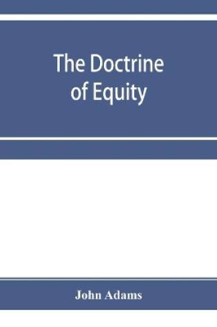 Cover of The doctrine of equity. A commentary on the law as administered by the Court of chancery