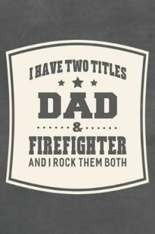 Cover of I Have Two Titles Dad & Firefighter And I Rock Them Both