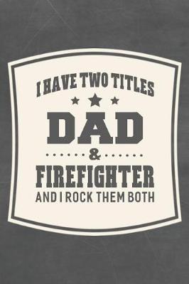 Book cover for I Have Two Titles Dad & Firefighter And I Rock Them Both