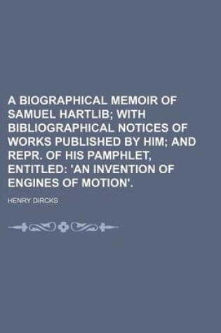 Cover of A Biographical Memoir of Samuel Hartlib; With Bibliographical Notices of Works Published by Him and Repr. of His Pamphlet, Entitled 'an Invention of Engines of Motion'.