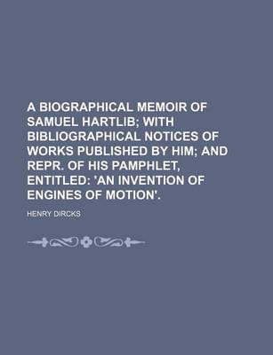 Book cover for A Biographical Memoir of Samuel Hartlib; With Bibliographical Notices of Works Published by Him and Repr. of His Pamphlet, Entitled 'an Invention of Engines of Motion'.