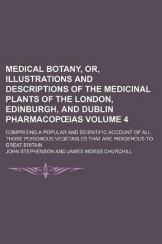 Cover of Medical Botany, Or, Illustrations and Descriptions of the Medicinal Plants of the London, Edinburgh, and Dublin Pharmacop IAS Volume 4; Comprising a Popular and Scientific Account of All Those Poisonous Vegetables That Are Indigenous to Great Britain