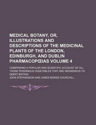 Book cover for Medical Botany, Or, Illustrations and Descriptions of the Medicinal Plants of the London, Edinburgh, and Dublin Pharmacop IAS Volume 4; Comprising a Popular and Scientific Account of All Those Poisonous Vegetables That Are Indigenous to Great Britain