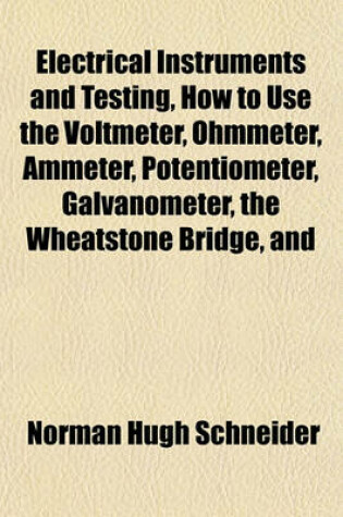 Cover of Electrical Instruments and Testing, How to Use the Voltmeter, Ohmmeter, Ammeter, Potentiometer, Galvanometer, the Wheatstone Bridge, and