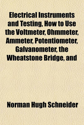 Book cover for Electrical Instruments and Testing, How to Use the Voltmeter, Ohmmeter, Ammeter, Potentiometer, Galvanometer, the Wheatstone Bridge, and