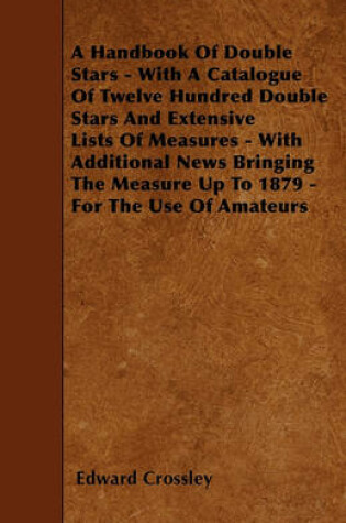 Cover of A Handbook Of Double Stars - With A Catalogue Of Twelve Hundred Double Stars And Extensive Lists Of Measures - With Additional News Bringing The Measure Up To 1879 - For The Use Of Amateurs