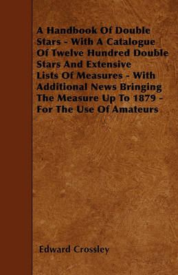 Book cover for A Handbook Of Double Stars - With A Catalogue Of Twelve Hundred Double Stars And Extensive Lists Of Measures - With Additional News Bringing The Measure Up To 1879 - For The Use Of Amateurs