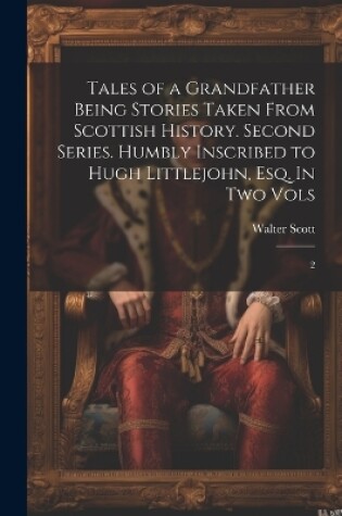Cover of Tales of a Grandfather Being Stories Taken From Scottish History. Second Series. Humbly Inscribed to Hugh Littlejohn, Esq. In two Vols