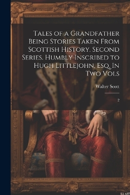 Book cover for Tales of a Grandfather Being Stories Taken From Scottish History. Second Series. Humbly Inscribed to Hugh Littlejohn, Esq. In two Vols