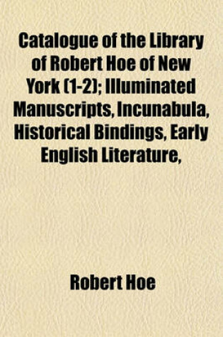 Cover of Catalogue of the Library of Robert Hoe of New York (1-2); Illuminated Manuscripts, Incunabula, Historical Bindings, Early English Literature,