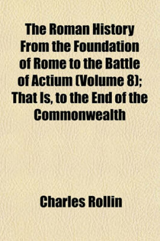 Cover of The Roman History from the Foundation of Rome to the Battle of Actium (Volume 8); That Is, to the End of the Commonwealth
