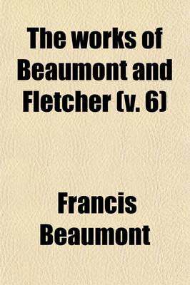 Book cover for The Works of Beaumont and Fletcher (Volume 6); In Fourteen Volumes