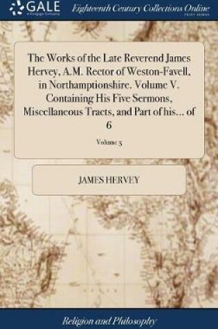 Cover of The Works of the Late Reverend James Hervey, A.M. Rector of Weston-Favell, in Northamptionshire. Volume V. Containing His Five Sermons, Miscellaneous Tracts, and Part of His... of 6; Volume 5