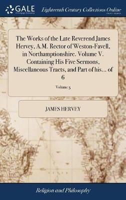 Book cover for The Works of the Late Reverend James Hervey, A.M. Rector of Weston-Favell, in Northamptionshire. Volume V. Containing His Five Sermons, Miscellaneous Tracts, and Part of His... of 6; Volume 5