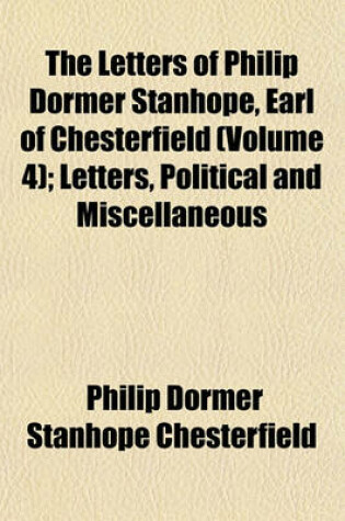 Cover of The Letters of Philip Dormer Stanhope, Earl of Chesterfield (Volume 4); Letters, Political and Miscellaneous