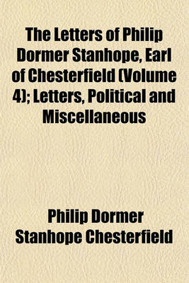 Book cover for The Letters of Philip Dormer Stanhope, Earl of Chesterfield (Volume 4); Letters, Political and Miscellaneous