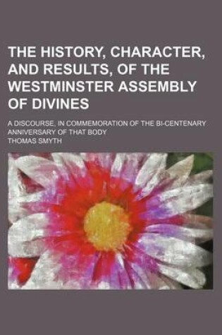 Cover of The History, Character, and Results, of the Westminster Assembly of Divines; A Discourse, in Commemoration of the Bi-Centenary Anniversary of That Body