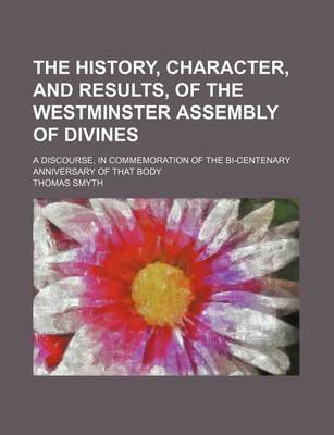 Book cover for The History, Character, and Results, of the Westminster Assembly of Divines; A Discourse, in Commemoration of the Bi-Centenary Anniversary of That Body