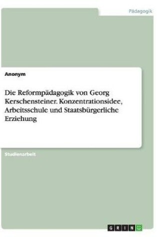 Cover of Die Reformpadagogik von Georg Kerschensteiner. Konzentrationsidee, Arbeitsschule und Staatsburgerliche Erziehung