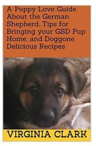 Cover of A Puppy Love Guide about the German Shepherd, Tips for Bringing Your Gsd Pup Home, and Doggone Delicious Recipes