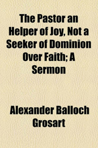 Cover of The Pastor an Helper of Joy, Not a Seeker of Dominion Over Faith; A Sermon